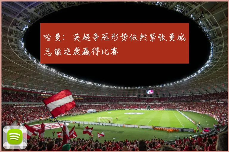 哈曼：英超争冠形势依然紧张曼城总能逆袭赢得比赛