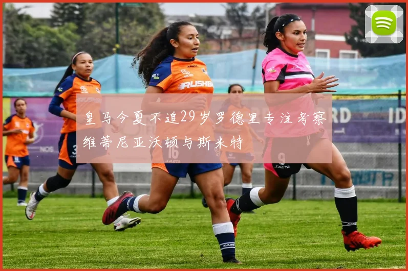 皇马今夏不追29岁罗德里专注考察维蒂尼亚沃顿与斯米特