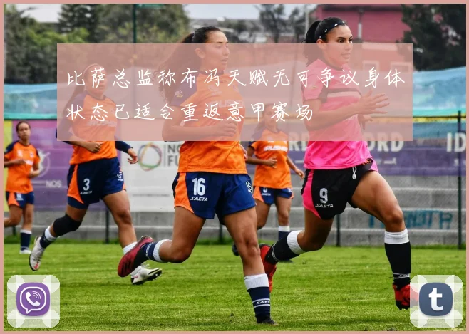 比萨总监称布冯天赋无可争议身体状态已适合重返意甲赛场