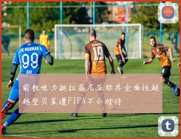 前教练力挺拉菲尼亚称其全面性超越登贝莱遭FIFA不公对待
