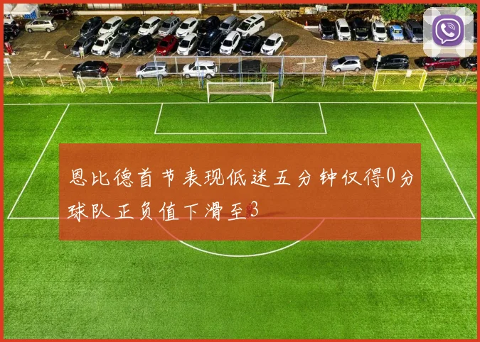 恩比德首节表现低迷五分钟仅得0分球队正负值下滑至3