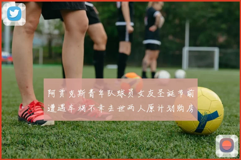 阿贾克斯青年队球员女友圣诞节前遭遇车祸不幸去世两人原计划购房梦想破灭