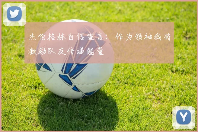 杰伦格林自信宣言：作为领袖我将激励队友传递能量