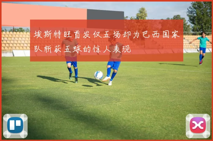 埃斯特旺首发仅五场却为巴西国家队斩获五球的惊人表现