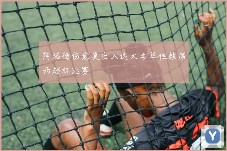 阿诺德伤愈复出入选大名单但缺席西超杯比赛