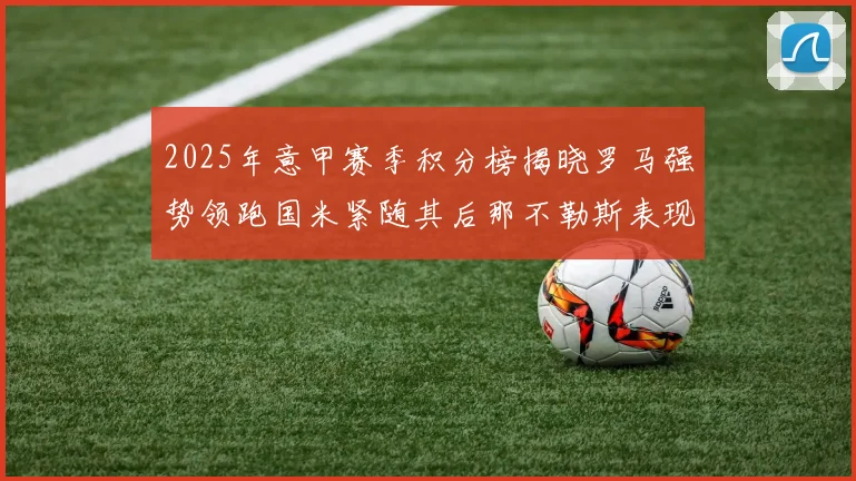 2025年意甲赛季积分榜揭晓罗马强势领跑国米紧随其后那不勒斯表现不俗