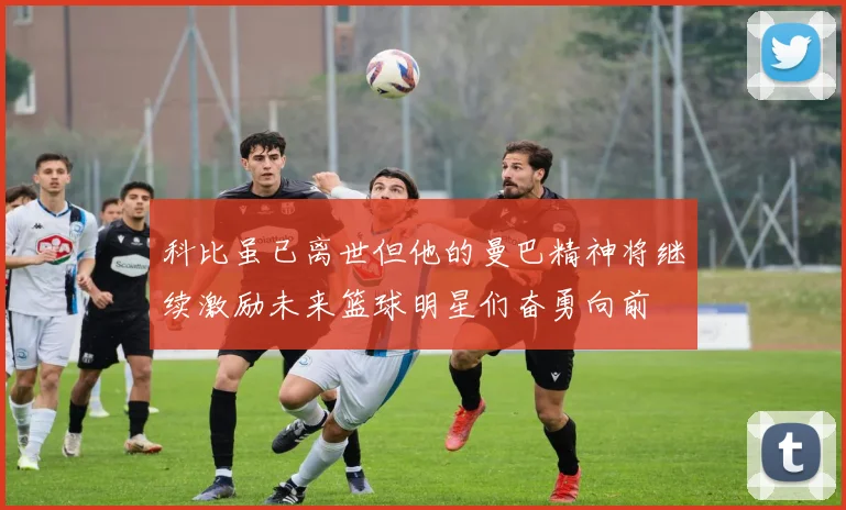 科比虽已离世但他的曼巴精神将继续激励未来篮球明星们奋勇向前