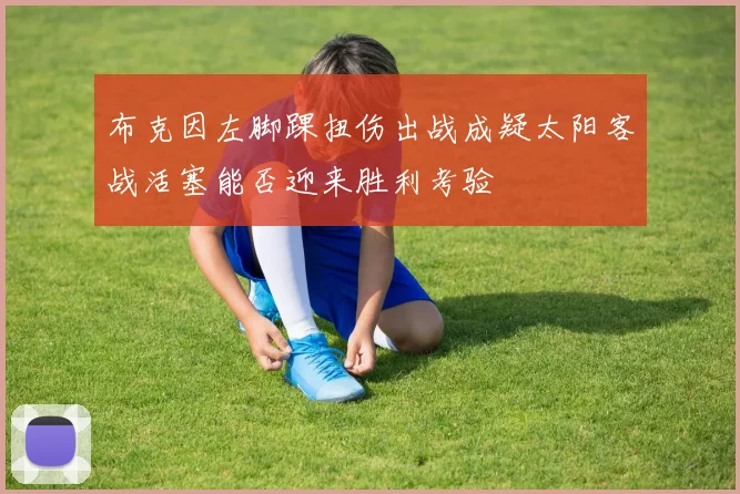 布克因左脚踝扭伤出战成疑太阳客战活塞能否迎来胜利考验