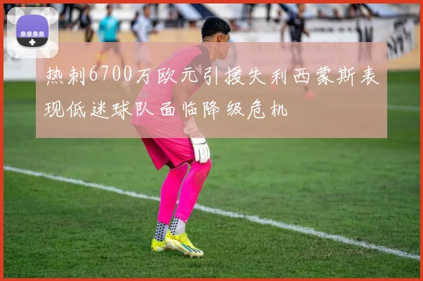 热刺6700万欧元引援失利西蒙斯表现低迷球队面临降级危机