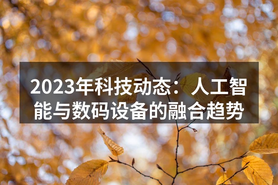 2023年科技动态：人工智能与数码设备的融合趋势