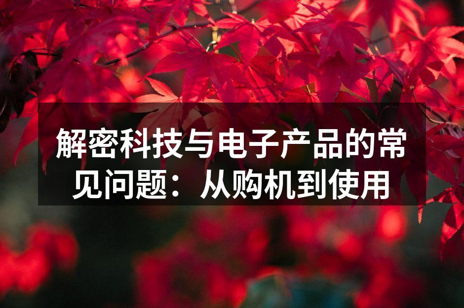 解密科技与电子产品的常见问题：从购机到使用