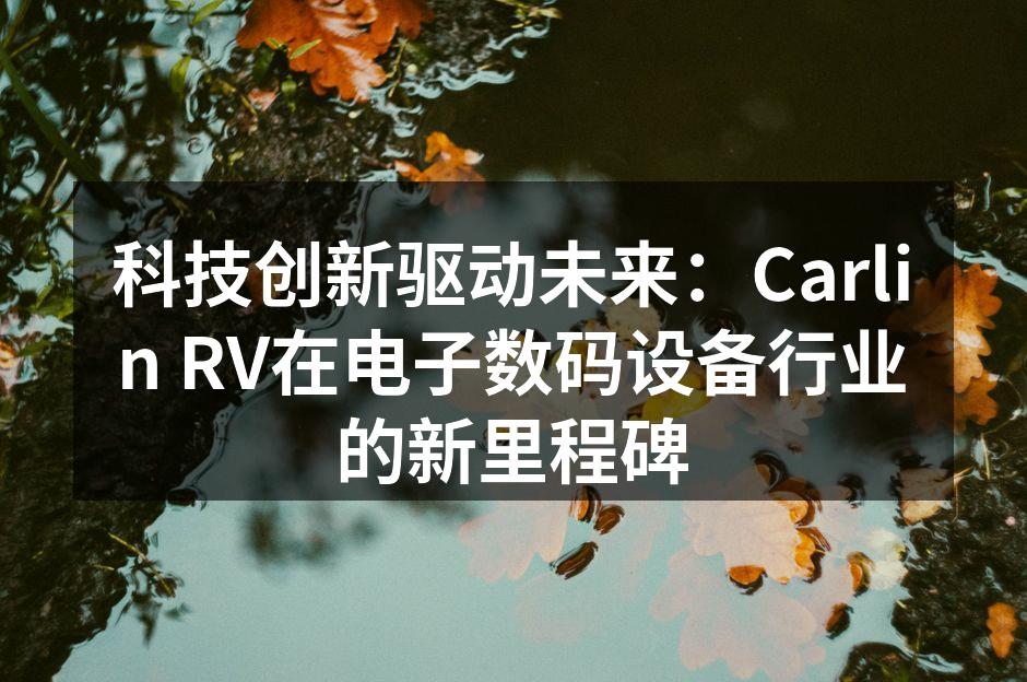 科技创新驱动未来：Carlin RV在电子数码设备行业的新里程碑
